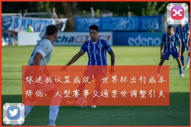 球迷抗议显成效！世界杯出行成本降低，大型赛事交通票价调整引关注