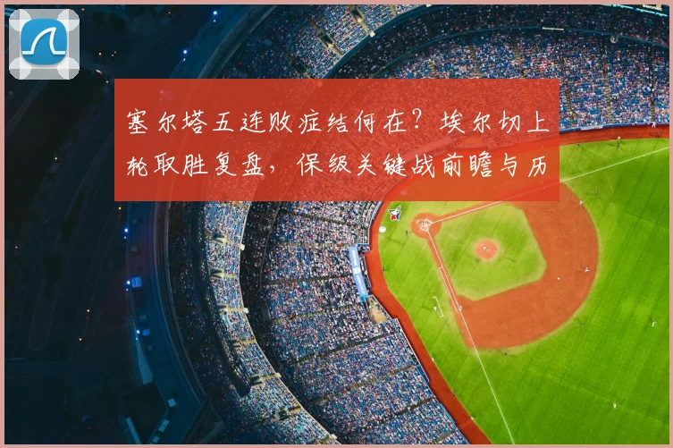 塞尔塔五连败症结何在?埃尔切上轮取胜复盘,保级关键战前瞻与历史交锋解析