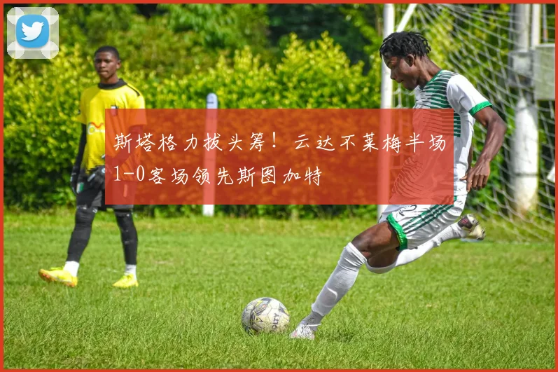 斯塔格力拔头筹!云达不莱梅半场1-0客场领先斯图加特