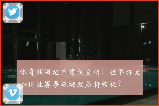体育旅游经济案例分析:世界杯后如何让赛事旅游效益持续化?