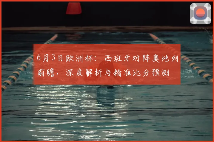 6月3日欧洲杯：西班牙对阵奥地利前瞻，深度解析与精准比分预测