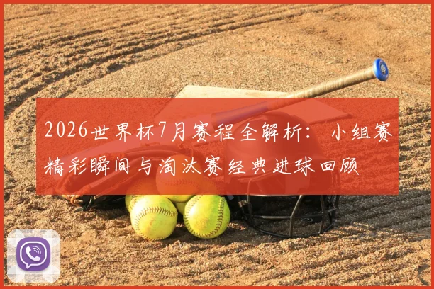 2026世界杯7月赛程全解析:小组赛精彩瞬间与淘汰赛经典进球回顾