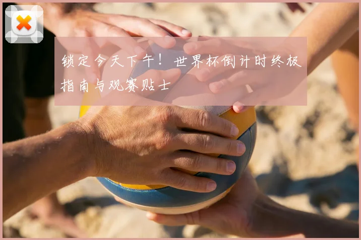 锁定今天下午！世界杯倒计时终极指南与观赛贴士
