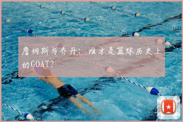 詹姆斯与乔丹:谁才是篮球历史上的GOAT?