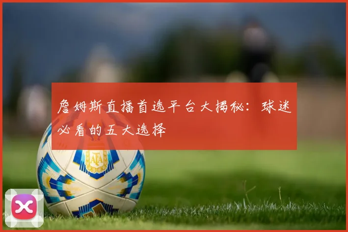 詹姆斯直播首选平台大揭秘:球迷必看的五大选择