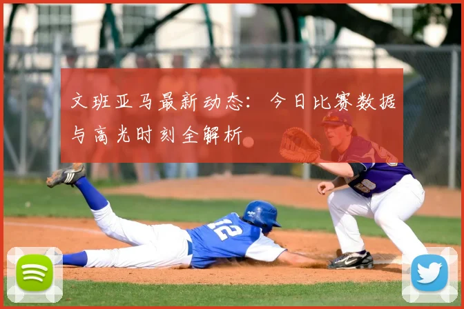 文班亚马最新动态:今日比赛数据与高光时刻全解析
