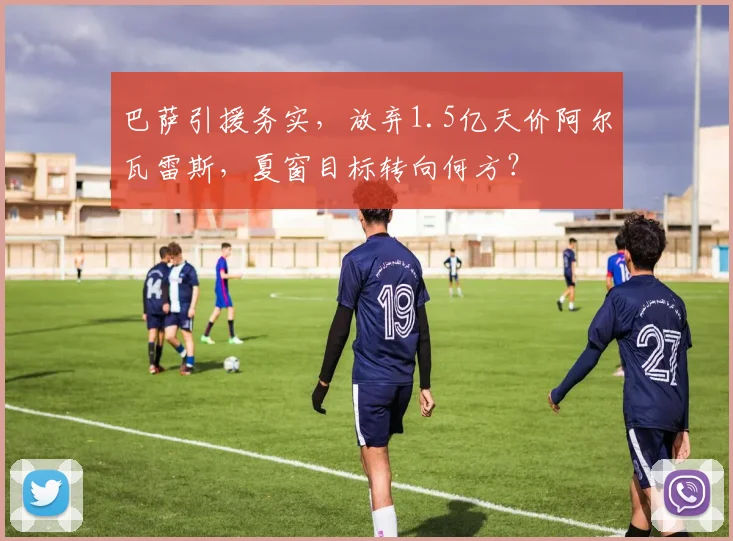 巴萨引援务实，放弃1.5亿天价阿尔瓦雷斯，夏窗目标转向何方？