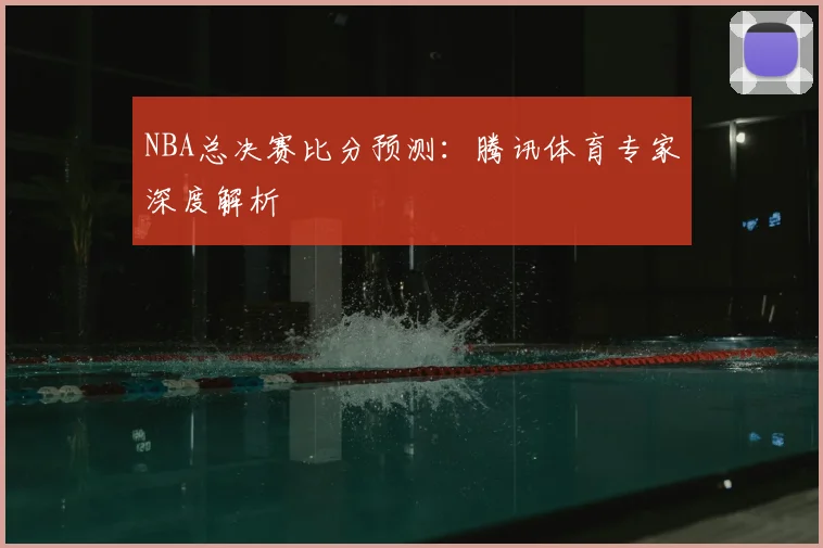 NBA总决赛比分预测：腾讯体育专家深度解析