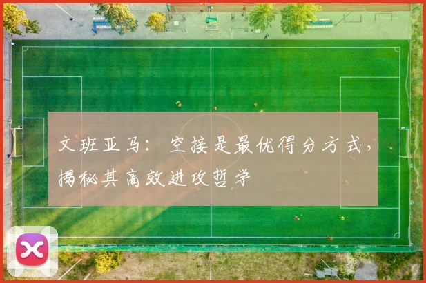文班亚马:空接是最优得分方式,揭秘其高效进攻哲学
