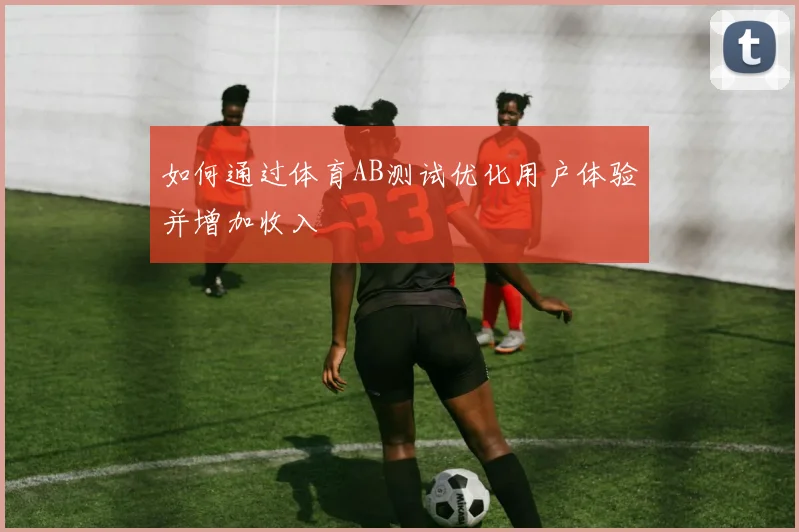如何通过体育AB测试优化用户体验并增加收入
