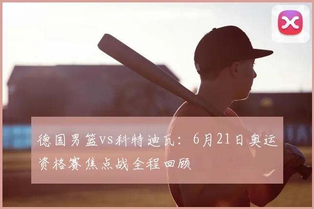 德国男篮vs科特迪瓦:6月21日奥运资格赛焦点战全程回顾