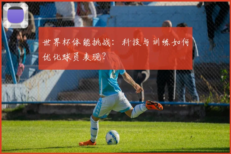 世界杯体能挑战:科技与训练如何优化球员表现?
