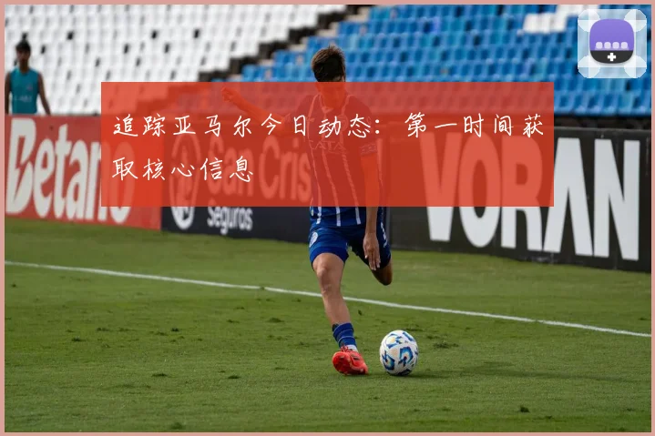 追踪亚马尔今日动态:第一时间获取核心信息