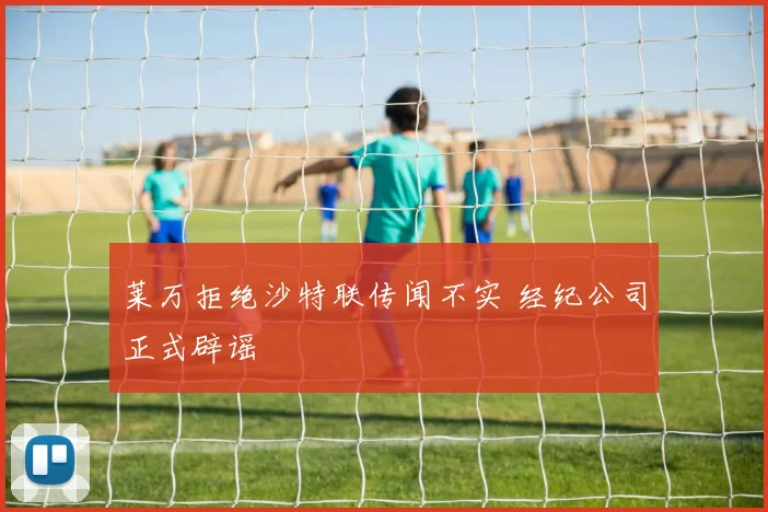 莱万拒绝沙特联传闻不实 经纪公司正式辟谣