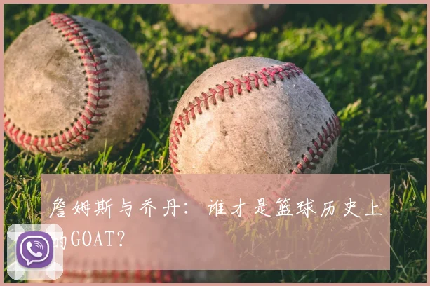 詹姆斯与乔丹：谁才是篮球历史上的GOAT？