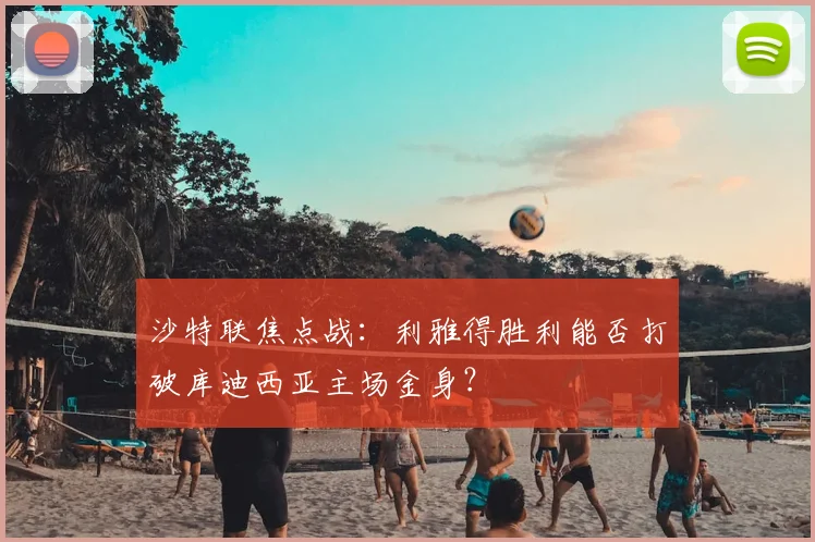 沙特联焦点战:利雅得胜利能否打破库迪西亚主场金身?