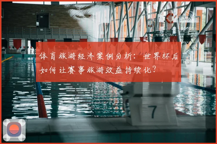 体育旅游经济案例分析:世界杯后如何让赛事旅游效益持续化?