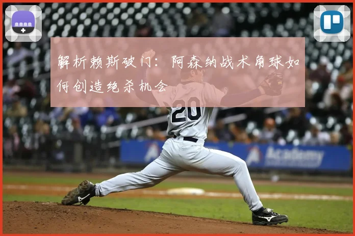 解析赖斯破门：阿森纳战术角球如何创造绝杀机会
