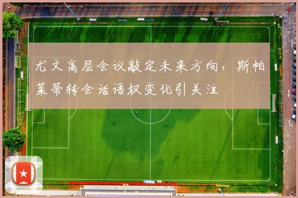 尤文高层会议敲定未来方向,斯帕莱蒂转会话语权变化引关注