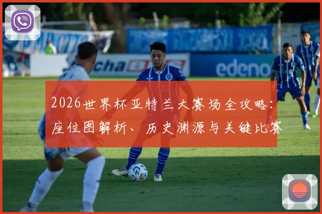2026世界杯亚特兰大赛场全攻略:座位图解析、历史渊源与关键比赛前瞻