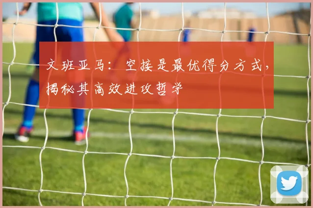 文班亚马：空接是最优得分方式，揭秘其高效进攻哲学