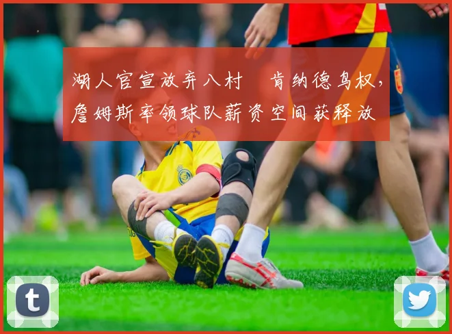 湖人官宣放弃八村塁肯纳德鸟权,詹姆斯率领球队薪资空间获释放
