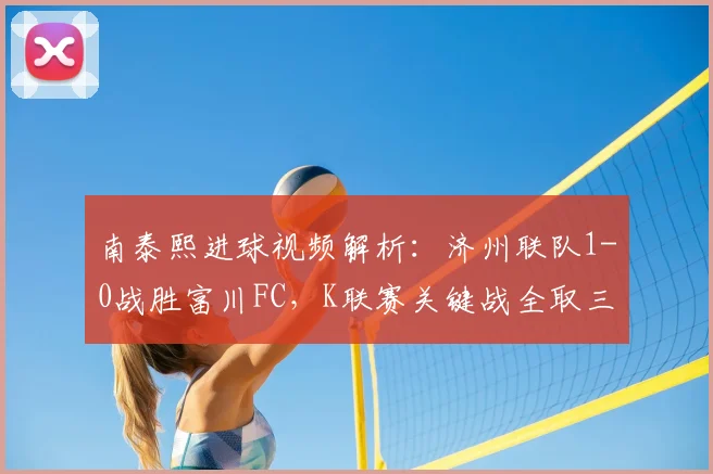 南泰熙进球视频解析:济州联队1-0战胜富川FC,K联赛关键战全取三分