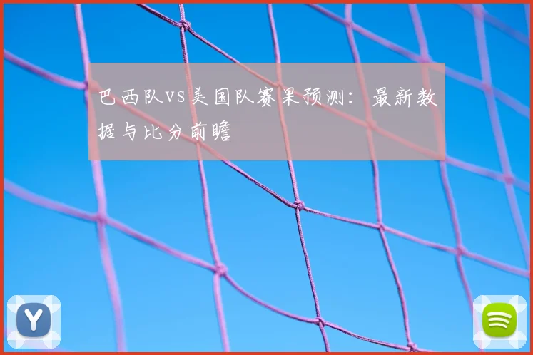 巴西队vs美国队赛果预测:最新数据与比分前瞻